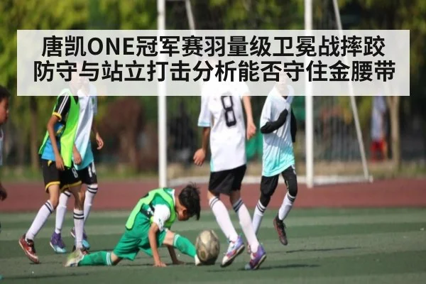唐凯ONE冠军赛羽量级卫冕战摔跤防守与站立打击分析能否守住金腰带
