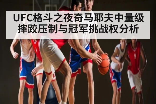 UFC格斗之夜奇马耶夫中量级摔跤压制与冠军挑战权分析