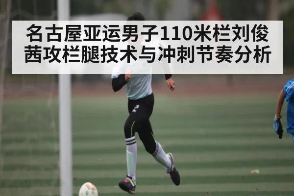 名古屋亚运男子110米栏刘俊茜攻栏腿技术与冲刺节奏分析