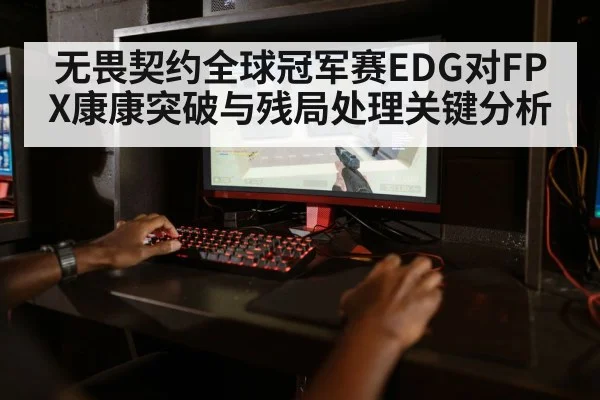 无畏契约全球冠军赛EDG对FPX康康突破与残局处理关键分析