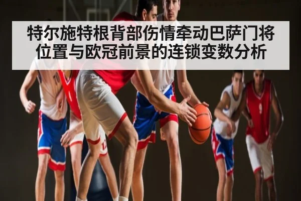 特尔施特根背部伤情牵动巴萨门将位置与欧冠前景的连锁变数分析